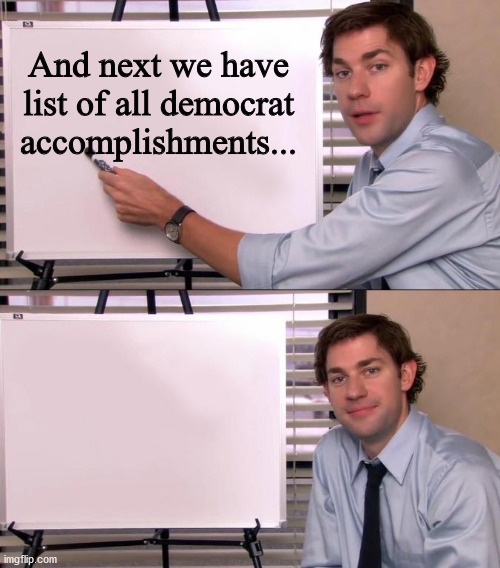 Jim Halpert Explains | And next we have list of all democrat accomplishments... | image tagged in jim halpert explains | made w/ Imgflip meme maker