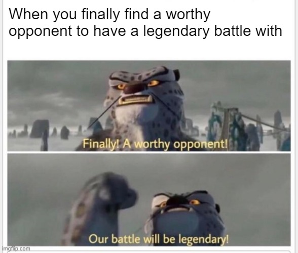 Worthy Opponent | When you finally find a worthy opponent to have a legendary battle with | image tagged in finally a worthy opponent | made w/ Imgflip meme maker