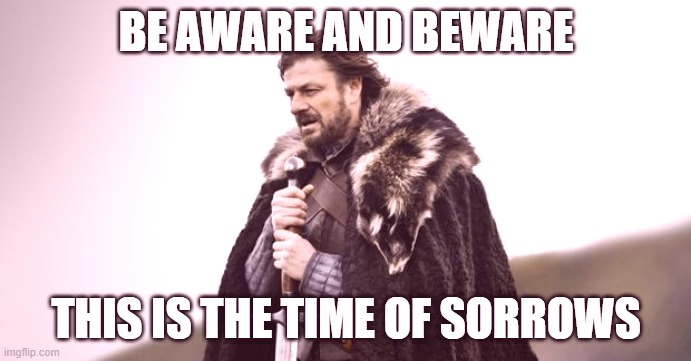 Time of Sorrows | BE AWARE AND BEWARE; THIS IS THE TIME OF SORROWS | image tagged in winter is coming | made w/ Imgflip meme maker