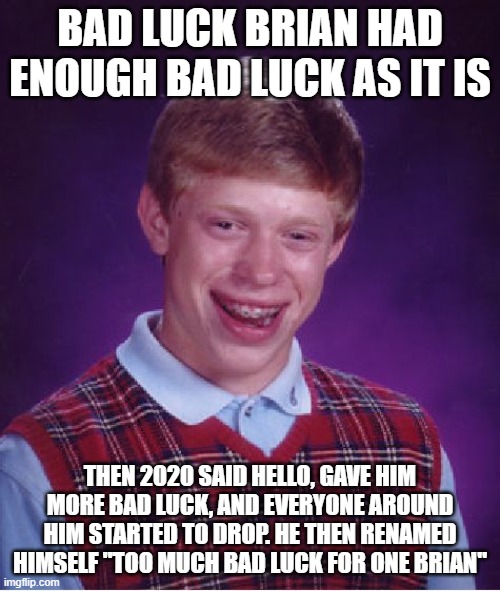 Too Much Bad Luck for One Brian | BAD LUCK BRIAN HAD ENOUGH BAD LUCK AS IT IS; THEN 2020 SAID HELLO, GAVE HIM MORE BAD LUCK, AND EVERYONE AROUND HIM STARTED TO DROP. HE THEN RENAMED HIMSELF "TOO MUCH BAD LUCK FOR ONE BRIAN" | image tagged in memes,bad luck brian | made w/ Imgflip meme maker