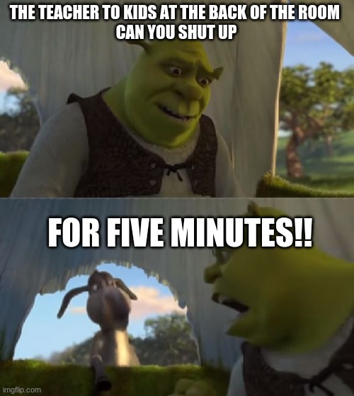 Could you not ___ for 5 MINUTES | THE TEACHER TO KIDS AT THE BACK OF THE ROOM 
CAN YOU SHUT UP; FOR FIVE MINUTES!! | image tagged in could you not ___ for 5 minutes | made w/ Imgflip meme maker