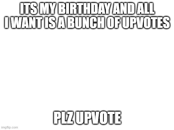 plz | ITS MY BIRTHDAY AND ALL I WANT IS A BUNCH OF UPVOTES; PLZ UPVOTE | image tagged in blank white template | made w/ Imgflip meme maker