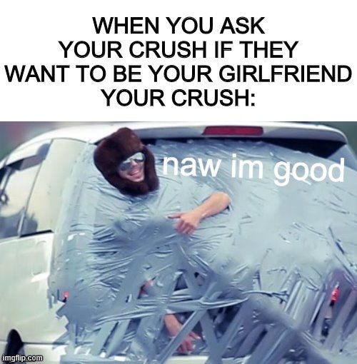 If you got another awnser, tell me. you must be god | WHEN YOU ASK YOUR CRUSH IF THEY WANT TO BE YOUR GIRLFRIEND
YOUR CRUSH: | image tagged in naw im good,crush | made w/ Imgflip meme maker