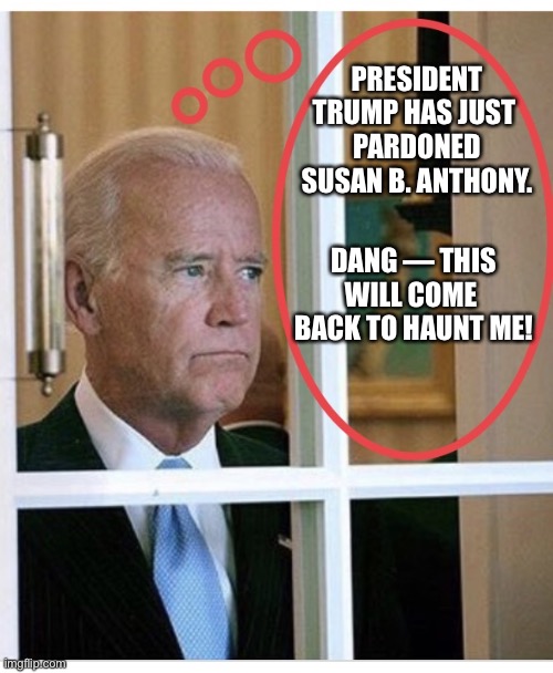 Susan B. Anthony — pardoned by President Donald J. Trump. | PRESIDENT TRUMP HAS JUST 
PARDONED SUSAN B. ANTHONY. DANG — THIS WILL COME 
BACK TO HAUNT ME! | image tagged in president trump,donald trump,joe biden,biden,creepy joe biden,democratic party | made w/ Imgflip meme maker