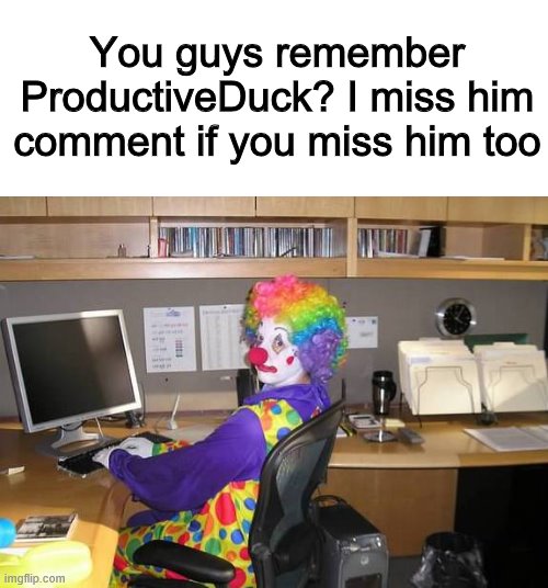 I remember | You guys remember ProductiveDuck? I miss him
comment if you miss him too | image tagged in clown computer,productivity,duck | made w/ Imgflip meme maker