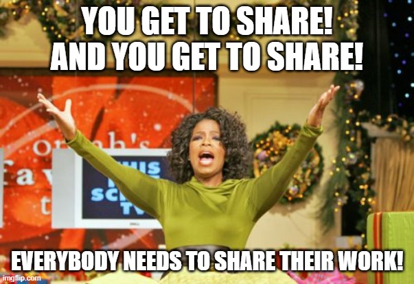 Share your work | YOU GET TO SHARE! AND YOU GET TO SHARE! EVERYBODY NEEDS TO SHARE THEIR WORK! | image tagged in memes,you get an x and you get an x | made w/ Imgflip meme maker