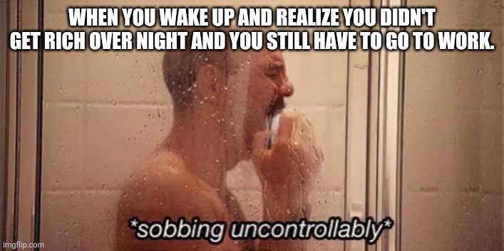 Rude awakening | WHEN YOU WAKE UP AND REALIZE YOU DIDN'T GET RICH OVER NIGHT AND YOU STILL HAVE TO GO TO WORK. | image tagged in funny,poor people | made w/ Imgflip meme maker