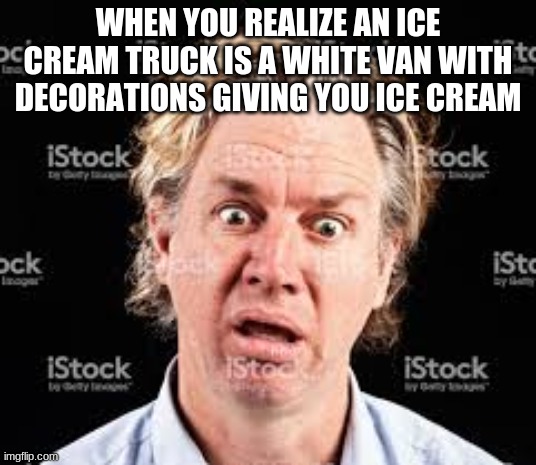 Lol | WHEN YOU REALIZE AN ICE CREAM TRUCK IS A WHITE VAN WITH DECORATIONS GIVING YOU ICE CREAM | image tagged in lol so funny | made w/ Imgflip meme maker