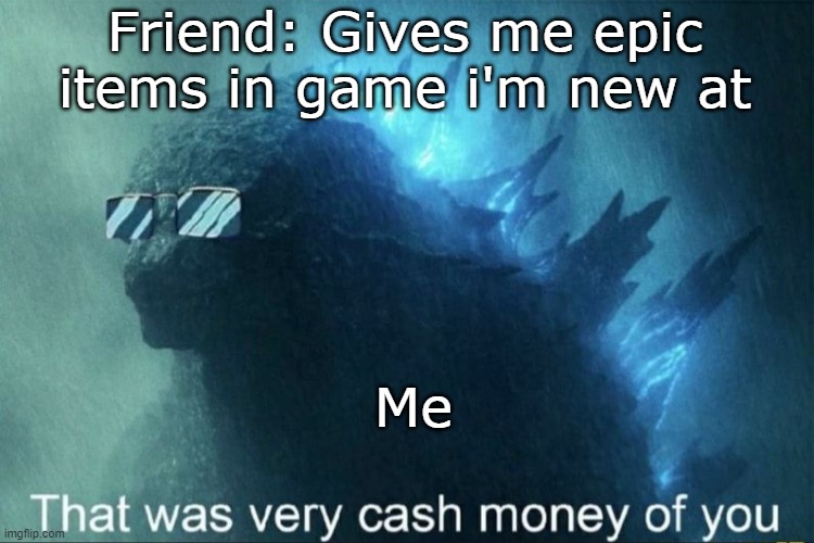 That was very cash money of you | Friend: Gives me epic items in game i'm new at; Me | image tagged in that was very cash money of you | made w/ Imgflip meme maker