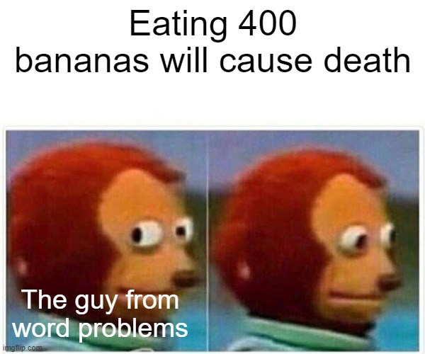 Monkey Puppet | Eating 400 bananas will cause death; The guy from word problems | image tagged in memes,monkey puppet | made w/ Imgflip meme maker