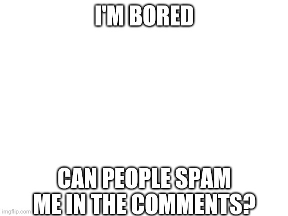 Bring out your best images and words | I'M BORED; CAN PEOPLE SPAM ME IN THE COMMENTS? | image tagged in blank white template | made w/ Imgflip meme maker