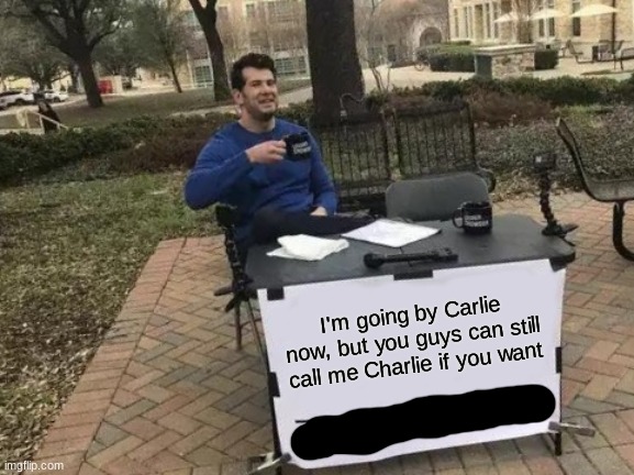 I'm going by Carlie now, but you guys cant still call me charlie if you want | I'm going by Carlie now, but you guys can still call me Charlie if you want | image tagged in memes,change my mind | made w/ Imgflip meme maker
