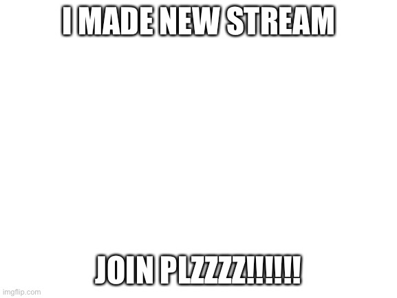 join now | I MADE NEW STREAM; JOIN PLZZZZ!!!!!! | image tagged in blank white template | made w/ Imgflip meme maker