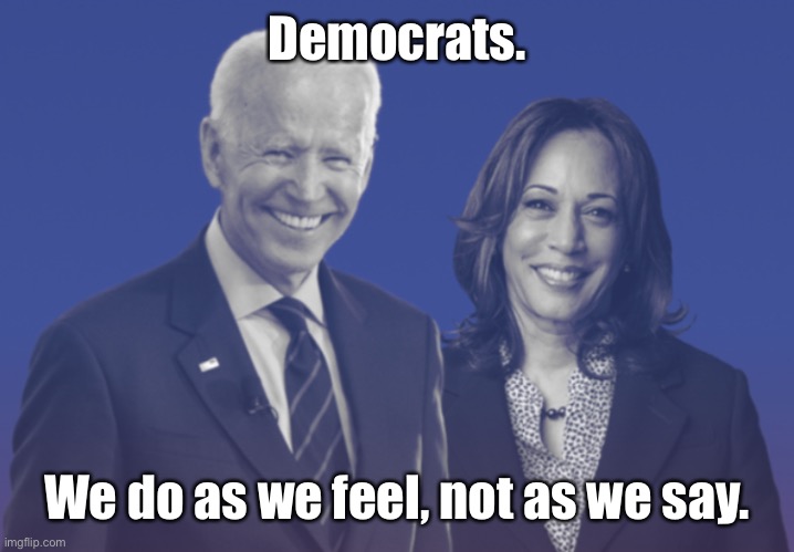But the rest of you better do as we say or else. | Democrats. We do as we feel, not as we say. | image tagged in biden harris 2020,democrats,double standard,no standard,feelings,directions to others | made w/ Imgflip meme maker