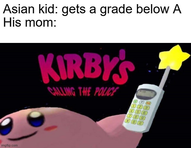 I'ma start posting my first memes I ever made | Asian kid: gets a grade below A 
His mom: | image tagged in kirby's calling the police,school,mom | made w/ Imgflip meme maker