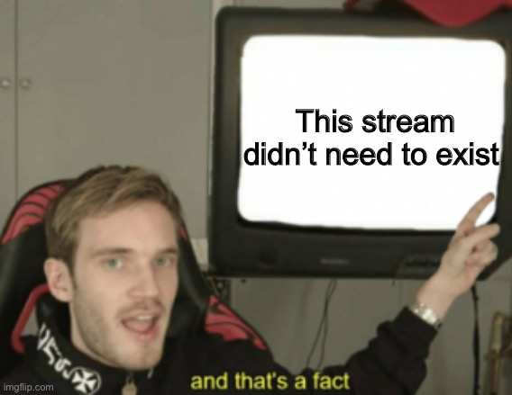 this stream bad | This stream didn’t need to exist | image tagged in and that's a fact | made w/ Imgflip meme maker