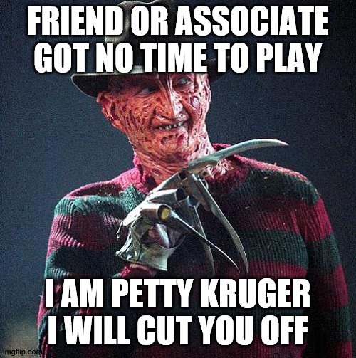 petty |  FRIEND OR ASSOCIATE GOT NO TIME TO PLAY; I AM PETTY KRUGER I WILL CUT YOU OFF | image tagged in petty | made w/ Imgflip meme maker