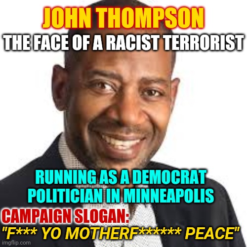 PROTEST JOHN THOMPSON: terrorizes Hugo, Minnesota suburb in BLM tirade is running for District 62A in St. Paul, Minnesota | JOHN THOMPSON; THE FACE OF A RACIST TERRORIST; RUNNING AS A DEMOCRAT POLITICIAN IN MINNEAPOLIS; "F*** YO MOTHERF****** PEACE"; CAMPAIGN SLOGAN: | image tagged in jerk john thompson,racism,blm,protest,terrorism,politics | made w/ Imgflip meme maker