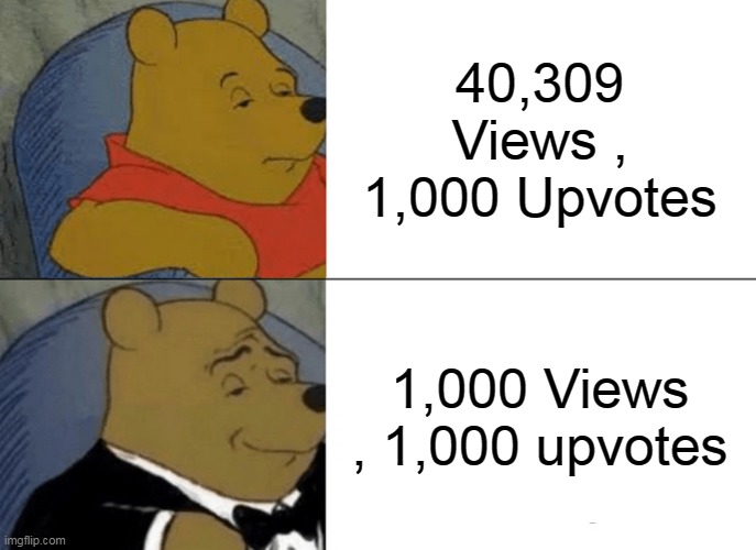 Tuxedo Winnie The Pooh Meme | 40,309 Views , 1,000 Upvotes; 1,000 Views , 1,000 upvotes | image tagged in memes,tuxedo winnie the pooh,funny | made w/ Imgflip meme maker