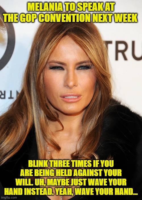 Save Melania | MELANIA TO SPEAK AT THE GOP CONVENTION NEXT WEEK; BLINK THREE TIMES IF YOU ARE BEING HELD AGAINST YOUR WILL. UH, MAYBE JUST WAVE YOUR HAND INSTEAD. YEAH, WAVE YOUR HAND... | image tagged in melania trump | made w/ Imgflip meme maker