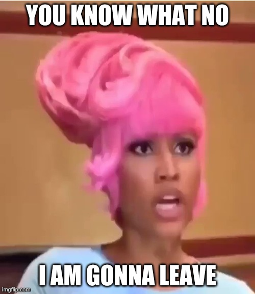 Nicki Minaj | YOU KNOW WHAT NO; I AM GONNA LEAVE | image tagged in funny memes | made w/ Imgflip meme maker