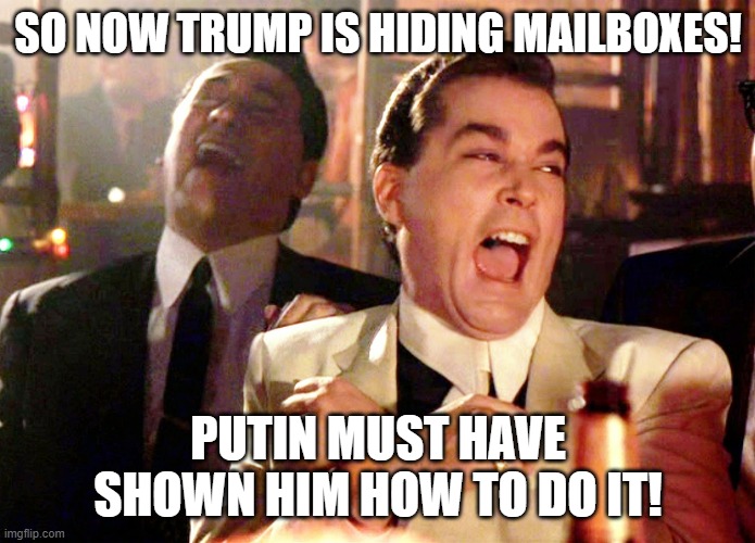 Good Fellas Hilarious | SO NOW TRUMP IS HIDING MAILBOXES! PUTIN MUST HAVE SHOWN HIM HOW TO DO IT! | image tagged in memes,good fellas hilarious | made w/ Imgflip meme maker