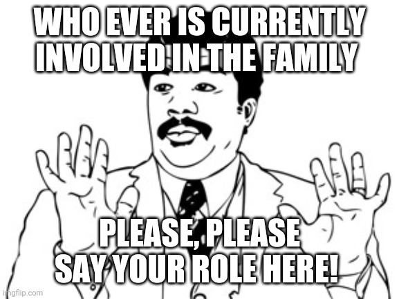 ONE OF THE LAST CALLS! | WHO EVER IS CURRENTLY INVOLVED IN THE FAMILY; PLEASE, PLEASE SAY YOUR ROLE HERE! | image tagged in unrelated comments can and may be deleted,thank you for understanding | made w/ Imgflip meme maker