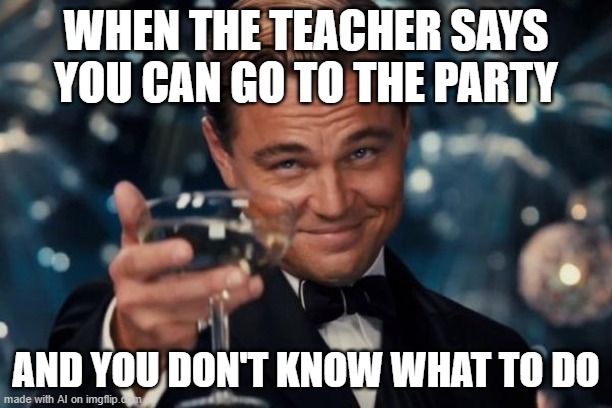 You just find someone to cheers with | WHEN THE TEACHER SAYS YOU CAN GO TO THE PARTY; AND YOU DON'T KNOW WHAT TO DO | image tagged in memes,leonardo dicaprio cheers | made w/ Imgflip meme maker