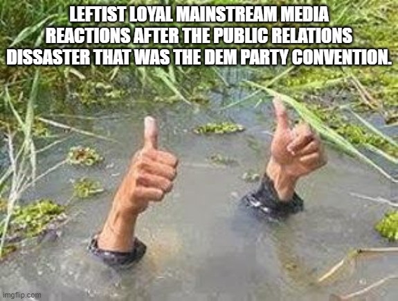 FLOODING THUMBS UP | LEFTIST LOYAL MAINSTREAM MEDIA REACTIONS AFTER THE PUBLIC RELATIONS DISSASTER THAT WAS THE DEM PARTY CONVENTION. | image tagged in flooding thumbs up | made w/ Imgflip meme maker