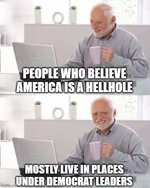 Hide the Pain Harold | PEOPLE WHO BELIEVE AMERICA IS A HELLHOLE; MOSTLY LIVE IN PLACES UNDER DEMOCRAT LEADERS | image tagged in memes,hide the pain harold | made w/ Imgflip meme maker