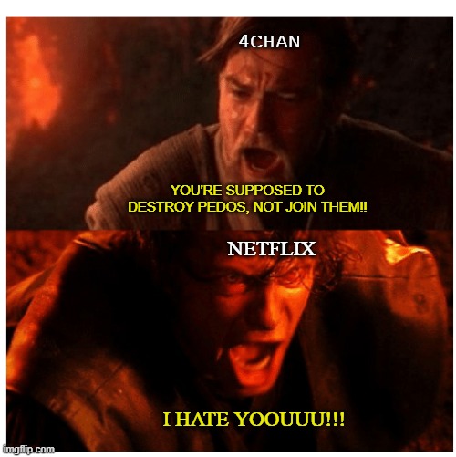 4chan has the high ground | 4CHAN; YOU'RE SUPPOSED TO DESTROY PEDOS, NOT JOIN THEM!! NETFLIX; I HATE YOOUUU!!! | image tagged in you were the chosen one blank | made w/ Imgflip meme maker