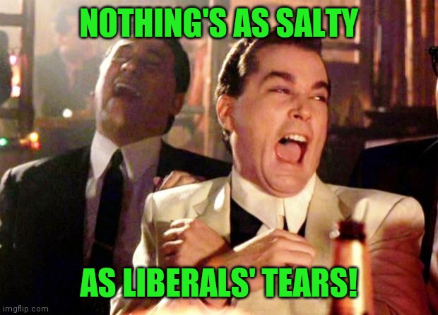 Goodfellas Laugh | NOTHING'S AS SALTY AS LIBERALS' TEARS! | image tagged in goodfellas laugh | made w/ Imgflip meme maker