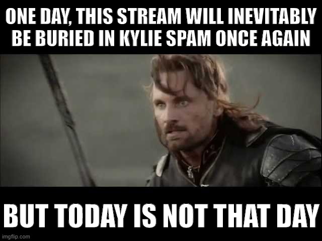 KylieMinogue Stream: Free Speech Zone edition -- get it while it lasts! | ONE DAY, THIS STREAM WILL INEVITABLY BE BURIED IN KYLIE SPAM ONCE AGAIN; BUT TODAY IS NOT THAT DAY | image tagged in today is not that day,free speech,meme stream,imgflip trends,meanwhile on imgflip,the daily struggle imgflip edition | made w/ Imgflip meme maker