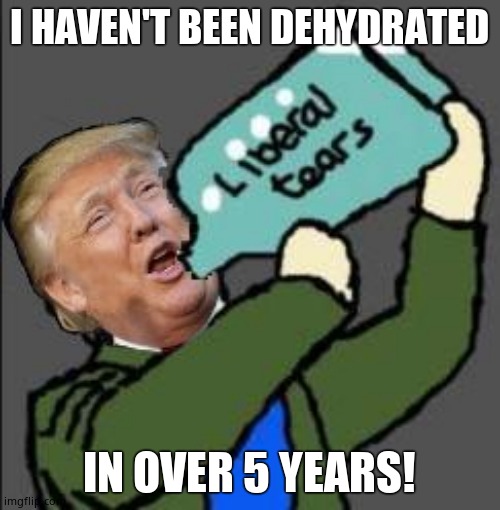 Liberal tears | I HAVEN'T BEEN DEHYDRATED IN OVER 5 YEARS! | image tagged in liberal tears | made w/ Imgflip meme maker