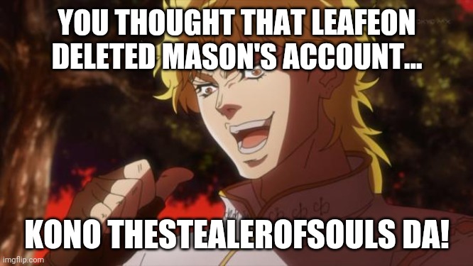 But it was me Dio | YOU THOUGHT THAT LEAFEON DELETED MASON'S ACCOUNT... KONO THESTEALEROFSOULS DA! | image tagged in but it was me dio | made w/ Imgflip meme maker