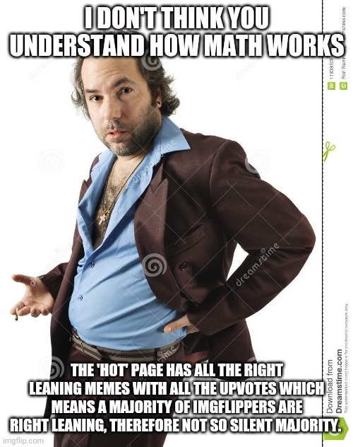 I DON'T THINK YOU UNDERSTAND HOW MATH WORKS THE 'HOT' PAGE HAS ALL THE RIGHT LEANING MEMES WITH ALL THE UPVOTES WHICH MEANS A MAJORITY OF IM | made w/ Imgflip meme maker