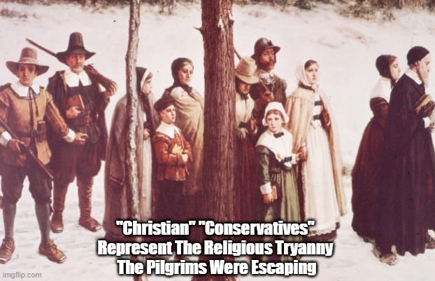 "Christian" "Conservatives" Are The Religious Tyrants The Pilgrims Were Escaping | "Christian" "Conservatives" 
Represent The Religious Tryanny 
The Pilgrims Were Escaping | image tagged in christian conservatives,religious oppression,the pilgrims,religious freedom | made w/ Imgflip meme maker