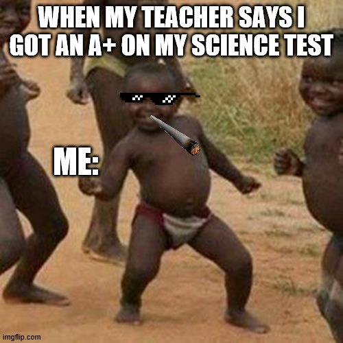 Third World Success Kid Meme | WHEN MY TEACHER SAYS I GOT AN A+ ON MY SCIENCE TEST; ME: | image tagged in memes,third world success kid | made w/ Imgflip meme maker