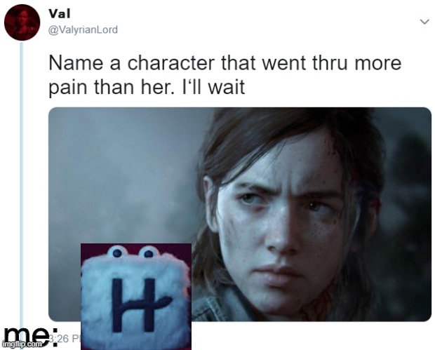 Name one character who went through more pain than her | me: | image tagged in name one character who went through more pain than her | made w/ Imgflip meme maker