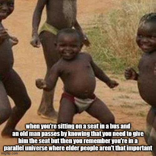 Third World Success Kid Meme | when you're sitting on a seat in a bus and an old man passes by knowing that you need to give him the seat but then you remember you're in a parallel universe where elder people aren't that important | image tagged in memes,third world success kid | made w/ Imgflip meme maker