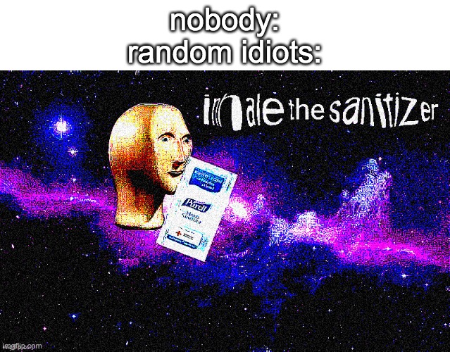 sadly, this is true | nobody:
random idiots: | image tagged in inhale the sanitizer | made w/ Imgflip meme maker
