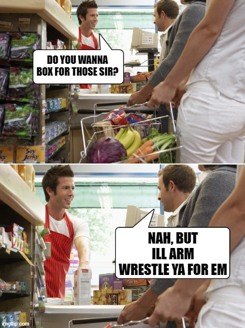 shopping fun | DO YOU WANNA BOX FOR THOSE SIR? NAH, BUT ILL ARM WRESTLE YA FOR EM | image tagged in shopping,box | made w/ Imgflip meme maker
