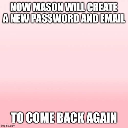 Pink ombre | NOW MASON WILL CREATE A NEW PASSWORD AND EMAIL; TO COME BACK AGAIN | image tagged in pink ombre | made w/ Imgflip meme maker