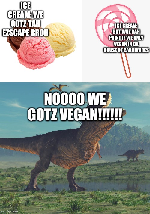 ICE CREAM: BUT WUZ DAH POINT IF WE ONLY VEGAN IN DA HOUSE OF CARNIVORES; ICE CREAM: WE GOTZ TAH EZSCAPE BROH; NOOOO WE GOTZ VEGAN!!!!!! | image tagged in vegan,lactose intolerant | made w/ Imgflip meme maker