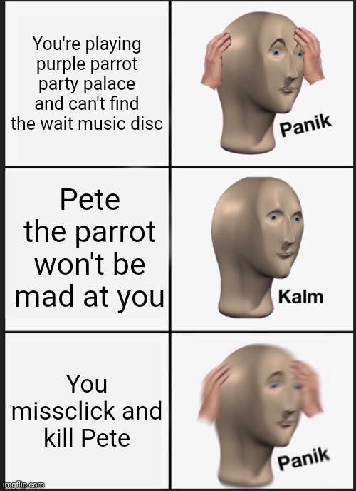 Panik Kalm Panik | You're playing purple parrot party palace and can't find the wait music disc; Pete the parrot won't be mad at you; You missclick and kill Pete | image tagged in memes,panik kalm panik | made w/ Imgflip meme maker