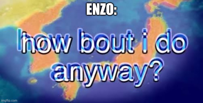 How about I do it anyway? | ENZO: | image tagged in how about i do it anyway | made w/ Imgflip meme maker