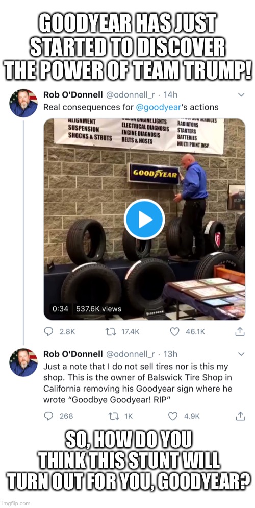 Goodyear, you’re finished! (Thanks to Rob O’Donnell for the lead.) | GOODYEAR HAS JUST STARTED TO DISCOVER THE POWER OF TEAM TRUMP! SO, HOW DO YOU THINK THIS STUNT WILL TURN OUT FOR YOU, GOODYEAR? | image tagged in president trump,donald trump,trump,maga,election 2020,trump supporters | made w/ Imgflip meme maker