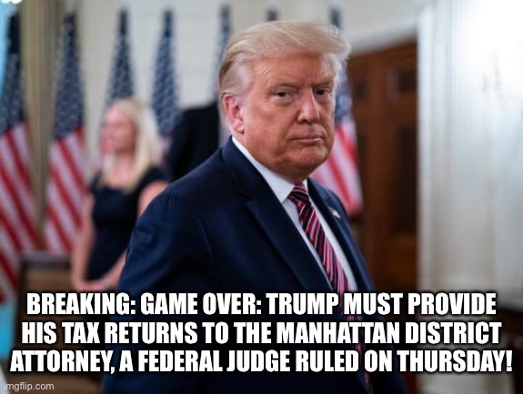 Trump Must Turn Over Tax Returns to D.A., Judge Rules! | BREAKING: GAME OVER: TRUMP MUST PROVIDE HIS TAX RETURNS TO THE MANHATTAN DISTRICT ATTORNEY, A FEDERAL JUDGE RULED ON THURSDAY! | image tagged in donald trump,tax dodger,con man,crooked,lock him up,trump supporters | made w/ Imgflip meme maker