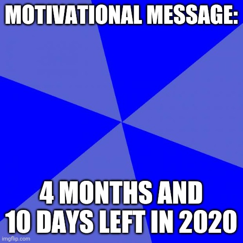 Lol memes |  MOTIVATIONAL MESSAGE:; 4 MONTHS AND 10 DAYS LEFT IN 2020 | image tagged in memes,blank blue background | made w/ Imgflip meme maker