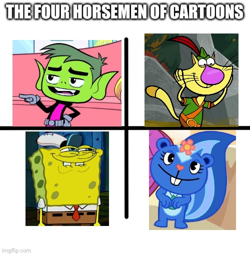 The Four Horsemen of Cartoons | THE FOUR HORSEMEN OF CARTOONS | image tagged in memes,blank starter pack,nature cat,spongebob,happy tree friends,teen titans go | made w/ Imgflip meme maker